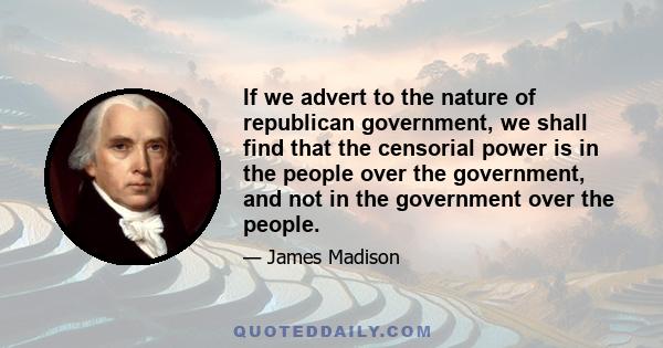 If we advert to the nature of republican government, we shall find that the censorial power is in the people over the government, and not in the government over the people.