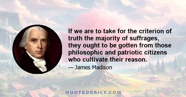 If we are to take for the criterion of truth the majority of suffrages, they ought to be gotten from those philosophic and patriotic citizens who cultivate their reason.