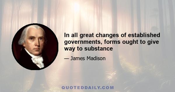 In all great changes of established governments, forms ought to give way to substance