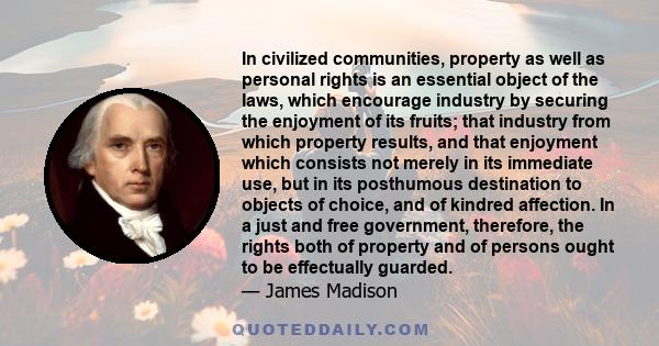 In civilized communities, property as well as personal rights is an essential object of the laws, which encourage industry by securing the enjoyment of its fruits; that industry from which property results, and that