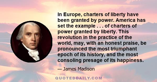 In Europe, charters of liberty have been granted by power. America has set the example . . . of charters of power granted by liberty. This revolution in the practice of the world, may, with an honest praise, be