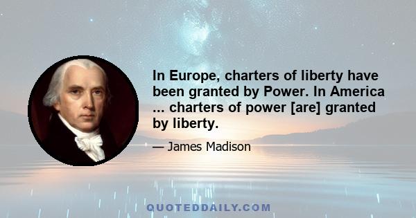 In Europe, charters of liberty have been granted by Power. In America ... charters of power [are] granted by liberty.