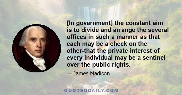 [In government] the constant aim is to divide and arrange the several offices in such a manner as that each may be a check on the other-that the private interest of every individual may be a sentinel over the public