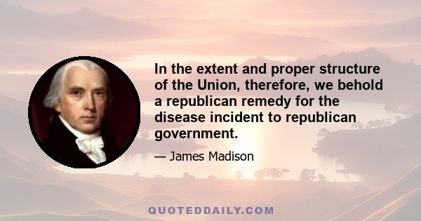 In the extent and proper structure of the Union, therefore, we behold a republican remedy for the disease incident to republican government.