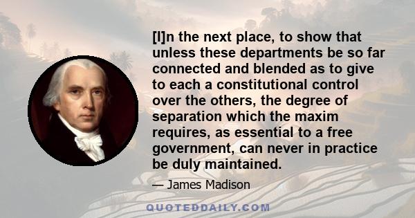 [I]n the next place, to show that unless these departments be so far connected and blended as to give to each a constitutional control over the others, the degree of separation which the maxim requires, as essential to