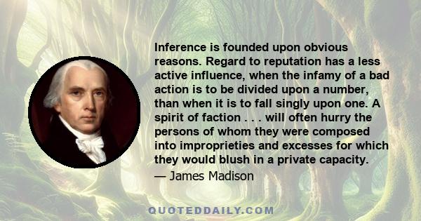 Inference is founded upon obvious reasons. Regard to reputation has a less active influence, when the infamy of a bad action is to be divided upon a number, than when it is to fall singly upon one. A spirit of faction . 