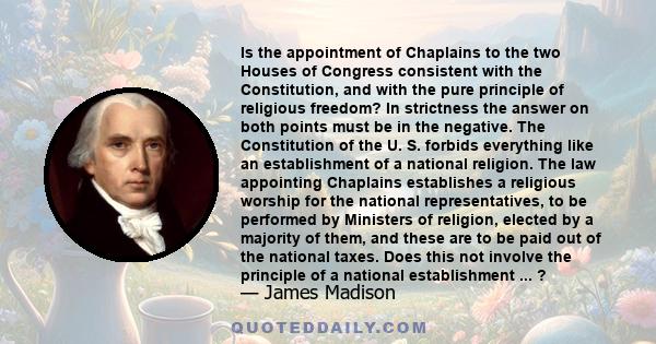 Is the appointment of Chaplains to the two Houses of Congress consistent with the Constitution, and with the pure principle of religious freedom? In strictness the answer on both points must be in the negative. The