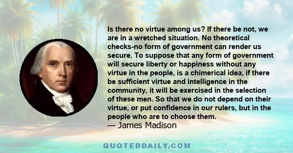 Is there no virtue among us? If there be not, we are in a wretched situation. No theoretical checks-no form of government can render us secure. To suppose that any form of government will secure liberty or happiness