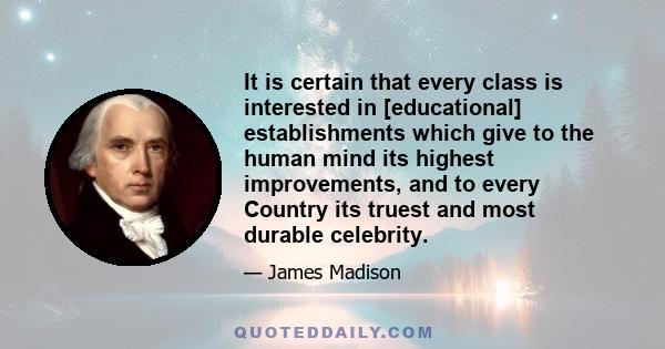 It is certain that every class is interested in [educational] establishments which give to the human mind its highest improvements, and to every Country its truest and most durable celebrity.