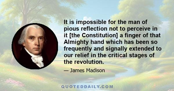 It is impossible for the man of pious reflection not to perceive in it [the Constitution] a finger of that Almighty hand which has been so frequently and signally extended to our relief in the critical stages of the