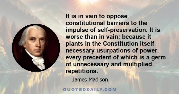 It is in vain to oppose constitutional barriers to the impulse of self-preservation. It is worse than in vain; because it plants in the Constitution itself necessary usurpations of power, every precedent of which is a