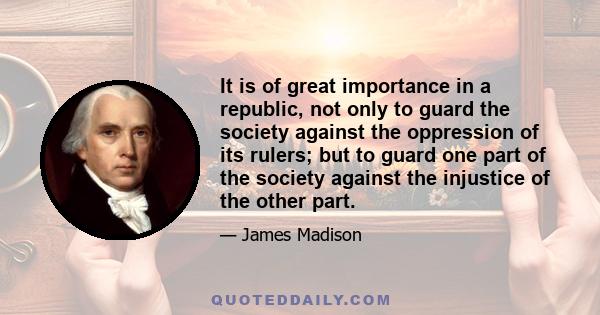 It is of great importance in a republic, not only to guard the society against the oppression of its rulers; but to guard one part of the society against the injustice of the other part.