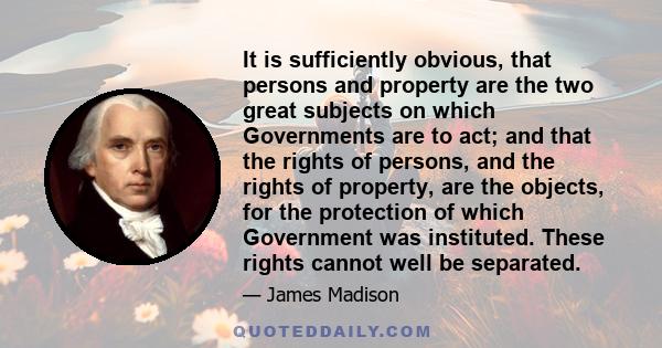 It is sufficiently obvious, that persons and property are the two great subjects on which Governments are to act; and that the rights of persons, and the rights of property, are the objects, for the protection of which