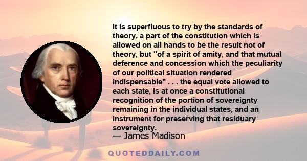 It is superfluous to try by the standards of theory, a part of the constitution which is allowed on all hands to be the result not of theory, but of a spirit of amity, and that mutual deference and concession which the