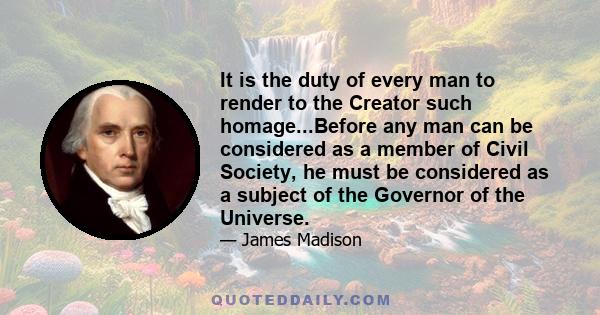 It is the duty of every man to render to the Creator such homage...Before any man can be considered as a member of Civil Society, he must be considered as a subject of the Governor of the Universe.