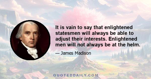 It is vain to say that enlightened statesmen will always be able to adjust their interests. Enlightened men will not always be at the helm.