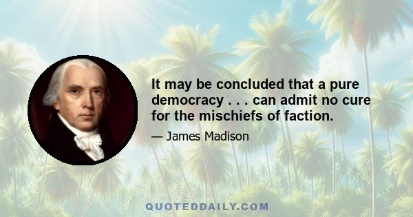 It may be concluded that a pure democracy . . . can admit no cure for the mischiefs of faction.