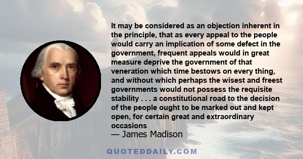 It may be considered as an objection inherent in the principle, that as every appeal to the people would carry an implication of some defect in the government, frequent appeals would in great measure deprive the