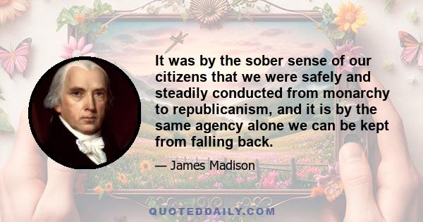 It was by the sober sense of our citizens that we were safely and steadily conducted from monarchy to republicanism, and it is by the same agency alone we can be kept from falling back.