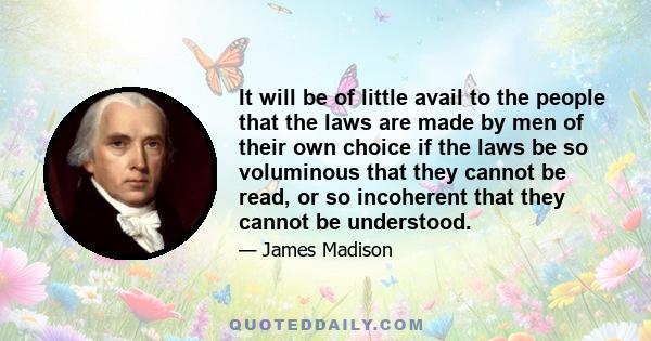 It will be of little avail to the people that the laws are made by men of their own choice if the laws be so voluminous that they cannot be read, or so incoherent that they cannot be understood.