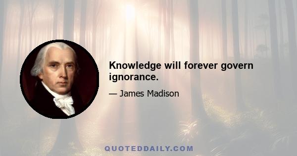 Knowledge will forever govern ignorance.