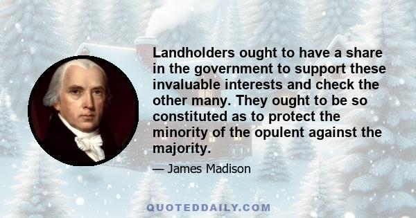 Landholders ought to have a share in the government to support these invaluable interests and check the other many. They ought to be so constituted as to protect the minority of the opulent against the majority.