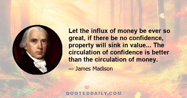 Let the influx of money be ever so great, if there be no confidence, property will sink in value... The circulation of confidence is better than the circulation of money.