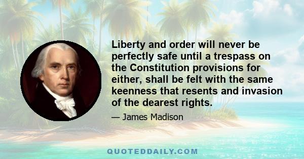 Liberty and order will never be perfectly safe until a trespass on the Constitution provisions for either, shall be felt with the same keenness that resents and invasion of the dearest rights.