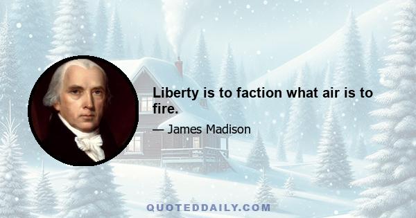 Liberty is to faction what air is to fire.