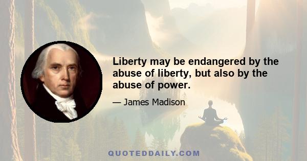 Liberty may be endangered by the abuse of liberty, but also by the abuse of power.