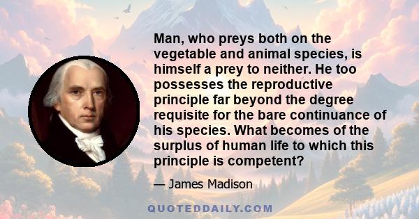 Man, who preys both on the vegetable and animal species, is himself a prey to neither. He too possesses the reproductive principle far beyond the degree requisite for the bare continuance of his species. What becomes of 