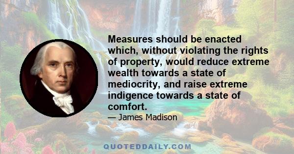 Measures should be enacted which, without violating the rights of property, would reduce extreme wealth towards a state of mediocrity, and raise extreme indigence towards a state of comfort.