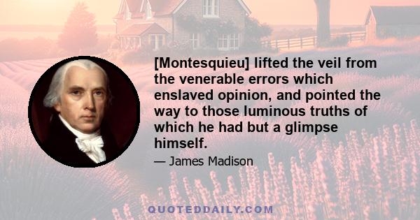 [Montesquieu] lifted the veil from the venerable errors which enslaved opinion, and pointed the way to those luminous truths of which he had but a glimpse himself.