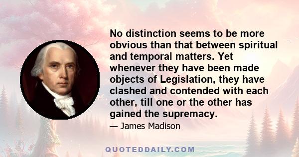 No distinction seems to be more obvious than that between spiritual and temporal matters. Yet whenever they have been made objects of Legislation, they have clashed and contended with each other, till one or the other