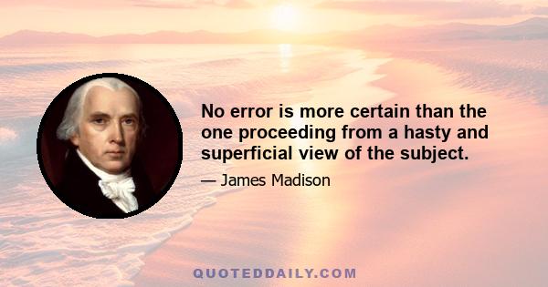 No error is more certain than the one proceeding from a hasty and superficial view of the subject.