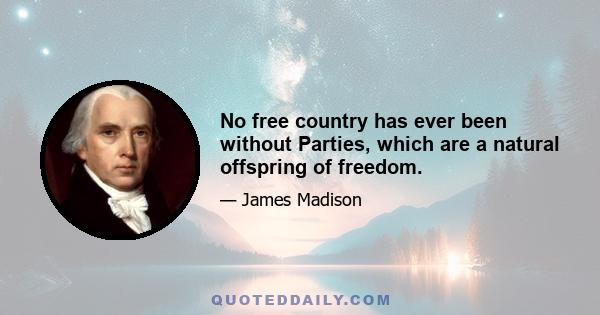 No free country has ever been without Parties, which are a natural offspring of freedom.