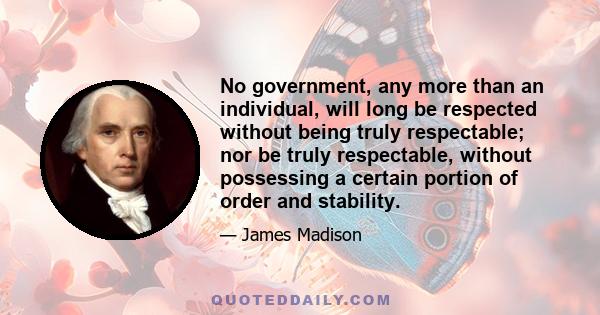 No government, any more than an individual, will long be respected without being truly respectable; nor be truly respectable, without possessing a certain portion of order and stability.