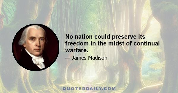 No nation could preserve its freedom in the midst of continual warfare.