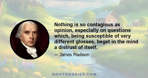 Nothing is so contagious as opinion, especially on questions which, being susceptible of very different glosses, beget in the mind a distrust of itself.