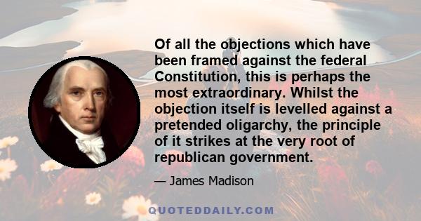 Of all the objections which have been framed against the federal Constitution, this is perhaps the most extraordinary. Whilst the objection itself is levelled against a pretended oligarchy, the principle of it strikes