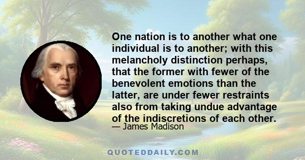 One nation is to another what one individual is to another; with this melancholy distinction perhaps, that the former with fewer of the benevolent emotions than the latter, are under fewer restraints also from taking