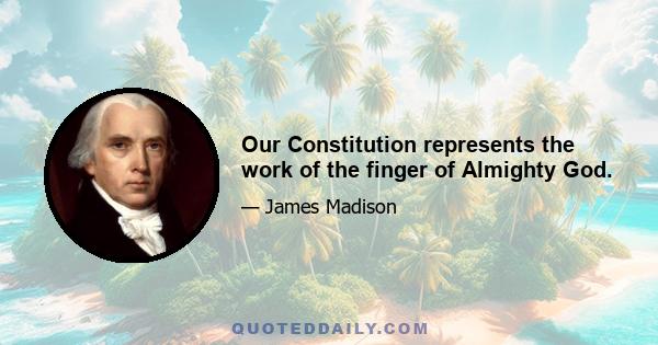 Our Constitution represents the work of the finger of Almighty God.