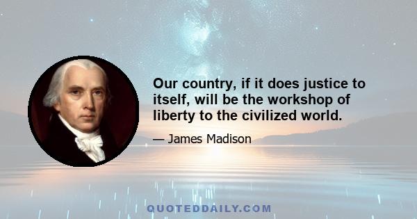 Our country, if it does justice to itself, will be the workshop of liberty to the civilized world.