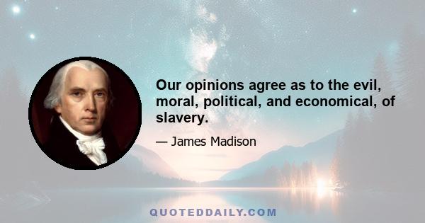 Our opinions agree as to the evil, moral, political, and economical, of slavery.