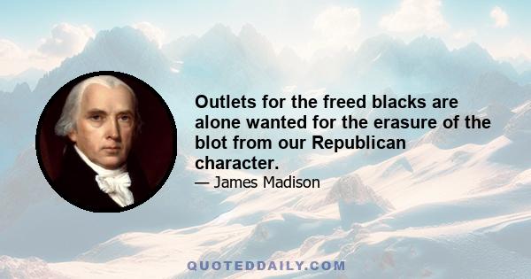 Outlets for the freed blacks are alone wanted for the erasure of the blot from our Republican character.