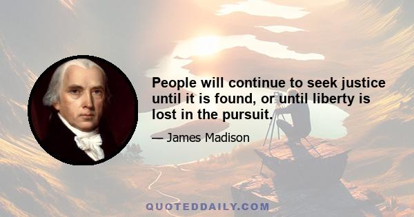 People will continue to seek justice until it is found, or until liberty is lost in the pursuit.