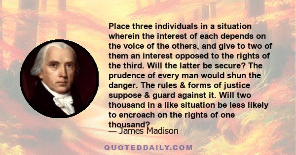 Place three individuals in a situation wherein the interest of each depends on the voice of the others, and give to two of them an interest opposed to the rights of the third. Will the latter be secure? The prudence of