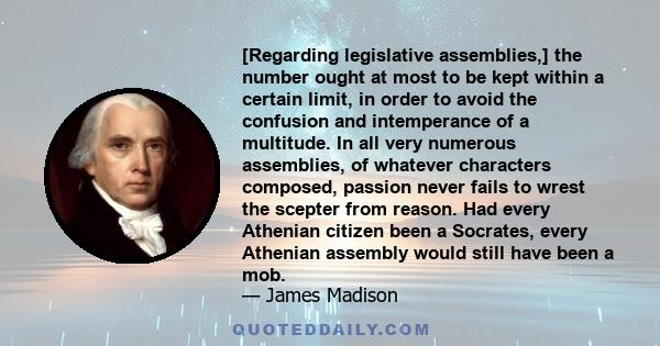 [Regarding legislative assemblies,] the number ought at most to be kept within a certain limit, in order to avoid the confusion and intemperance of a multitude. In all very numerous assemblies, of whatever characters