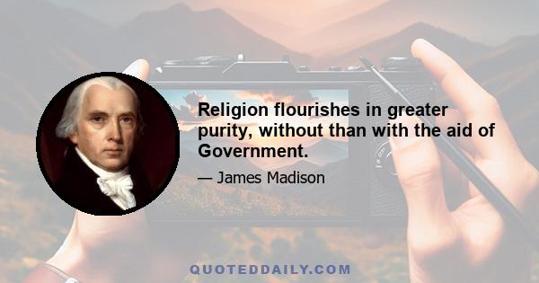 Religion flourishes in greater purity, without than with the aid of Government.