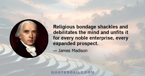 Religious bondage shackles and debilitates the mind and unfits it for every noble enterprise, every expanded prospect.